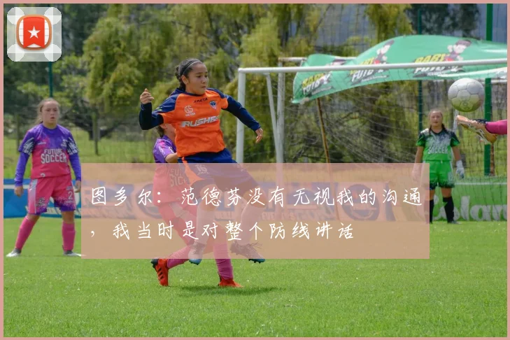 图多尔：范德芬没有无视我的沟通，我当时是对整个防线讲话