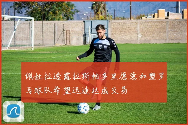 佩杜拉透露拉斯帕多里愿意加盟罗马球队希望迅速达成交易