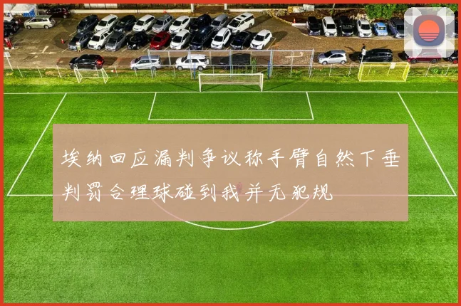 埃纳回应漏判争议称手臂自然下垂判罚合理球碰到我并无犯规