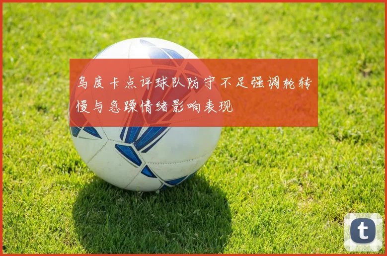 乌度卡点评球队防守不足强调轮转慢与急躁情绪影响表现