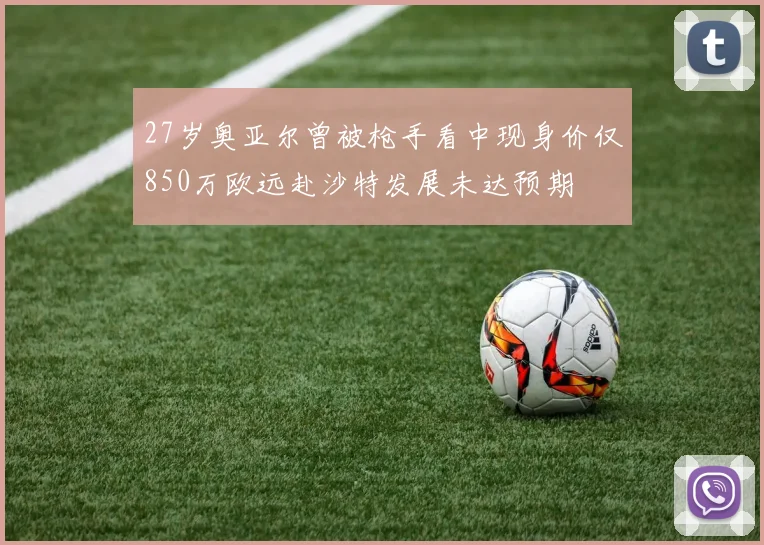 27岁奥亚尔曾被枪手看中现身价仅850万欧远赴沙特发展未达预期