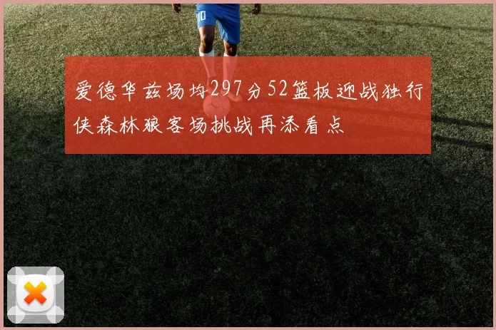 爱德华兹场均297分52篮板迎战独行侠森林狼客场挑战再添看点