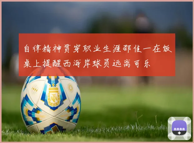 自律精神贯穿职业生涯邵佳一在饭桌上提醒西海岸球员远离可乐