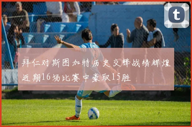 拜仁对斯图加特历史交锋战绩辉煌近期16场比赛中豪取15胜