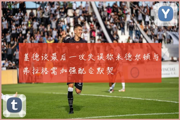 基德谈最后一攻失误称米德尔顿与弗拉格需加强配合默契