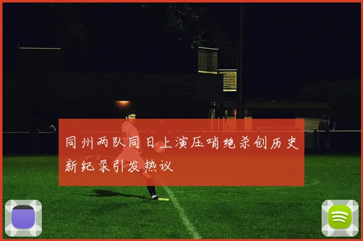 同州两队同日上演压哨绝杀创历史新纪录引发热议