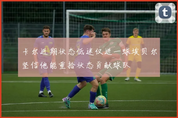 卡尔近期状态低迷仅进一球埃贝尔坚信他能重拾状态贡献球队