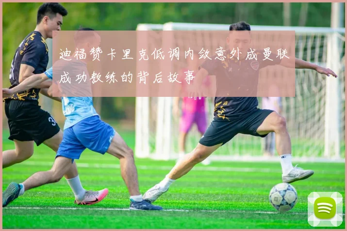 迪福赞卡里克低调内敛意外成曼联成功教练的背后故事