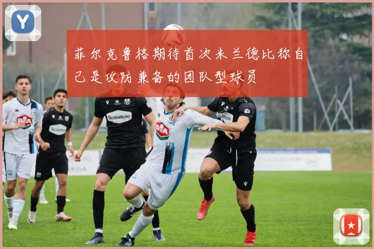 菲尔克鲁格期待首次米兰德比称自己是攻防兼备的团队型球员