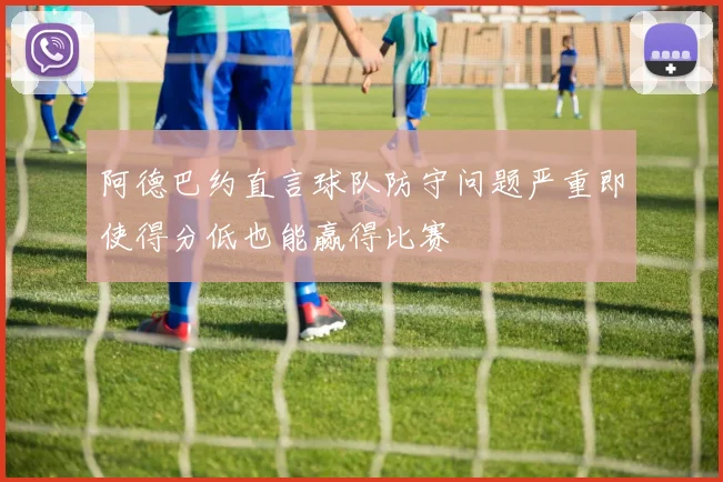 阿德巴约直言球队防守问题严重即使得分低也能赢得比赛