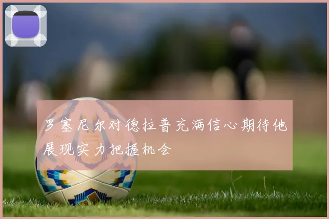 罗塞尼尔对德拉普充满信心期待他展现实力把握机会