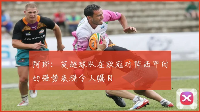 阿斯：英超球队在欧冠对阵西甲时的强势表现令人瞩目