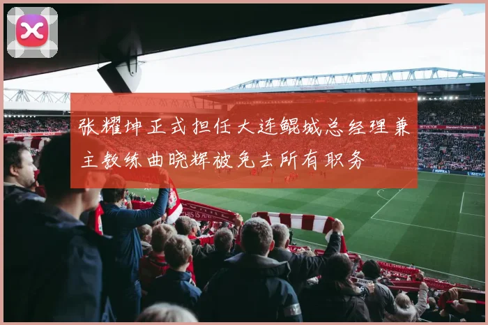 张耀坤正式担任大连鲲城总经理兼主教练曲晓辉被免去所有职务