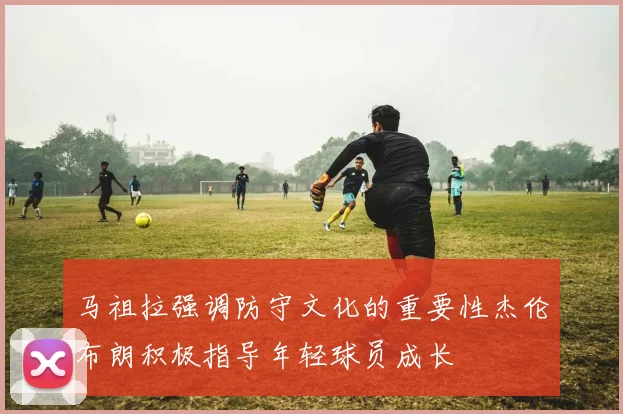 马祖拉强调防守文化的重要性杰伦布朗积极指导年轻球员成长