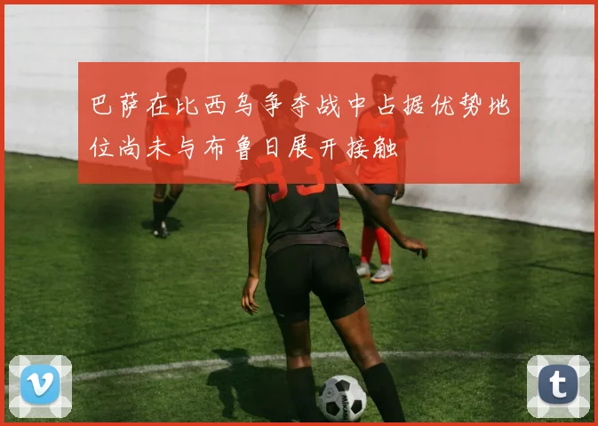 巴萨在比西乌争夺战中占据优势地位尚未与布鲁日展开接触
