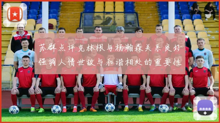 苏群点评克林根与杨瀚森关系良好强调人情世故与和谐相处的重要性