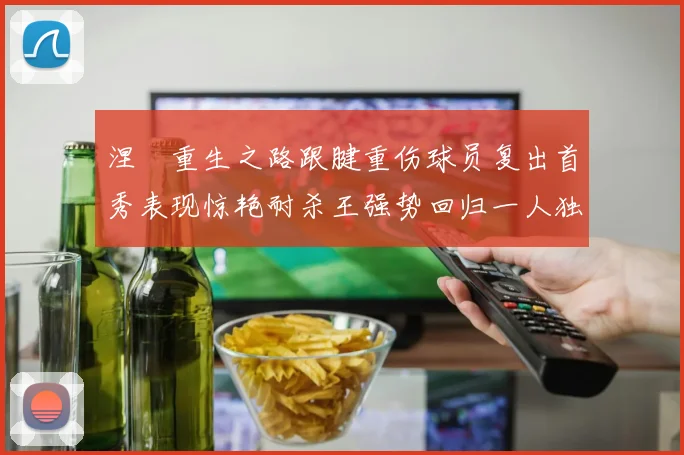涅槃重生之路跟腱重伤球员复出首秀表现惊艳耐杀王强势回归一人独得30分以上