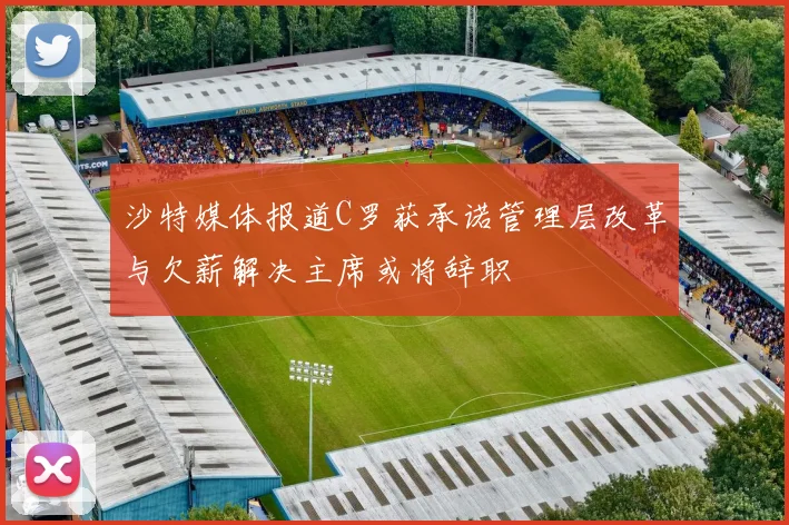 沙特媒体报道C罗获承诺管理层改革与欠薪解决主席或将辞职