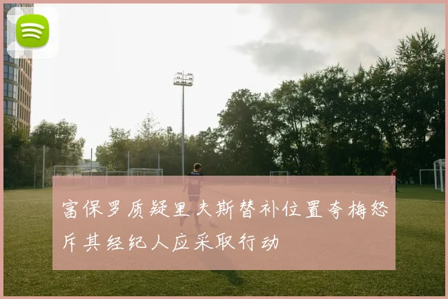 富保罗质疑里夫斯替补位置夸梅怒斥其经纪人应采取行动
