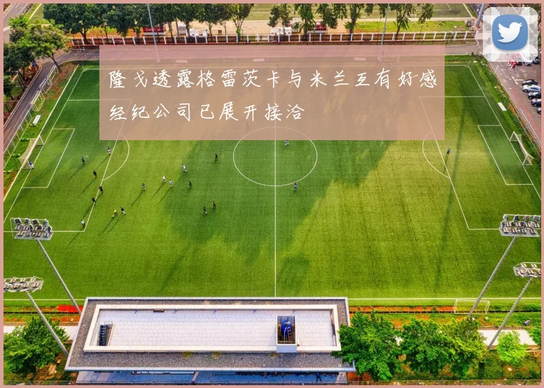 隆戈透露格雷茨卡与米兰互有好感经纪公司已展开接洽