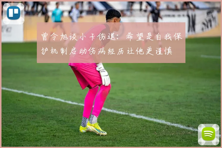 曾令旭谈小卡伤退：希望是自我保护机制启动伤病经历让他更谨慎