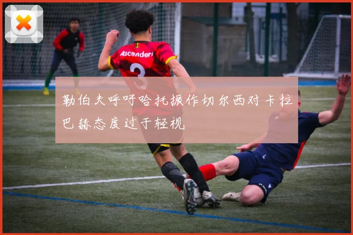 勒伯夫呼吁哈托振作切尔西对卡拉巴赫态度过于轻视