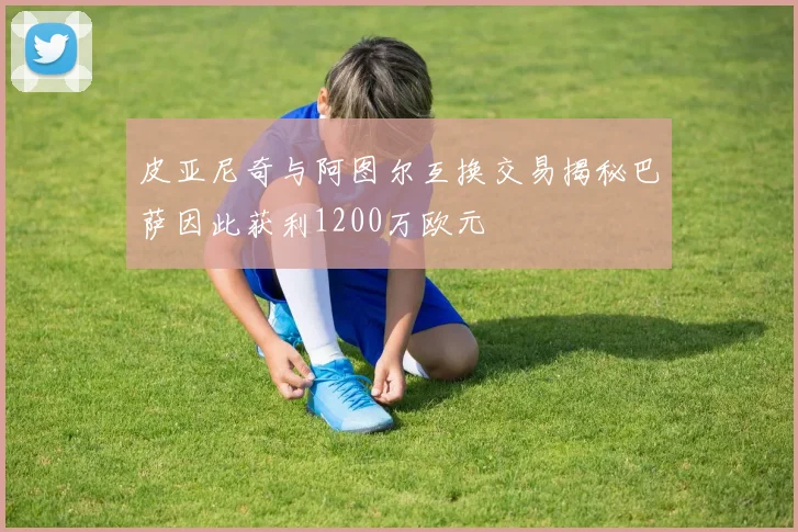 皮亚尼奇与阿图尔互换交易揭秘巴萨因此获利1200万欧元