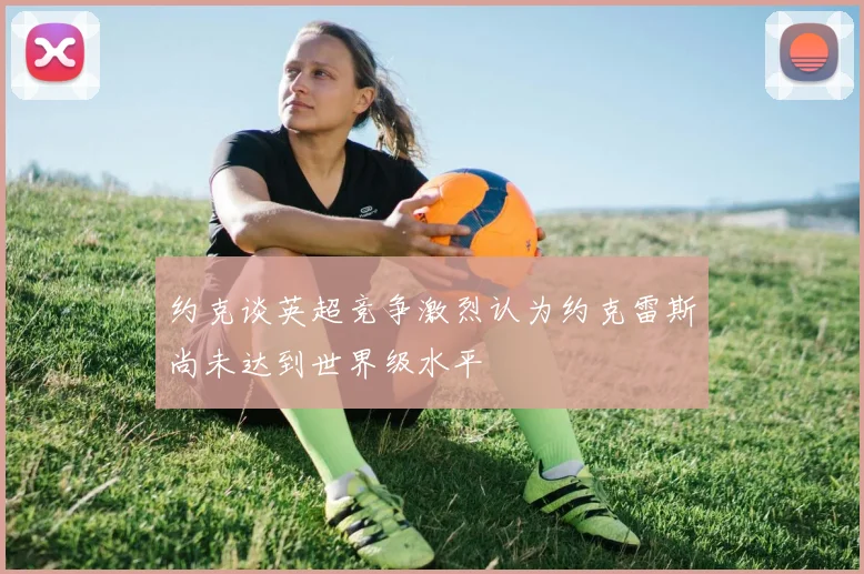 约克谈英超竞争激烈认为约克雷斯尚未达到世界级水平